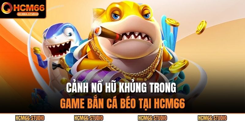 Cảnh nổ hũ khủng trong game bắn cá béo tại HCM66