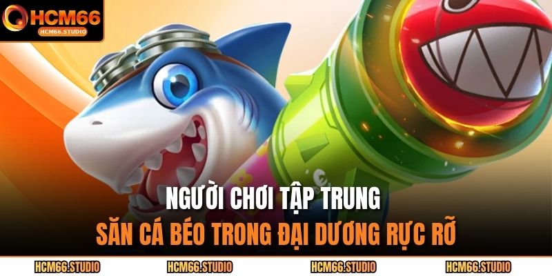 Người chơi tập trung săn cá béo trong đại dương rực rỡ